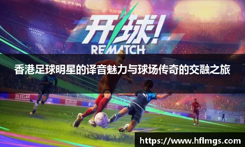 香港足球明星的译音魅力与球场传奇的交融之旅