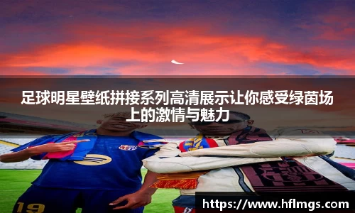 足球明星壁纸拼接系列高清展示让你感受绿茵场上的激情与魅力